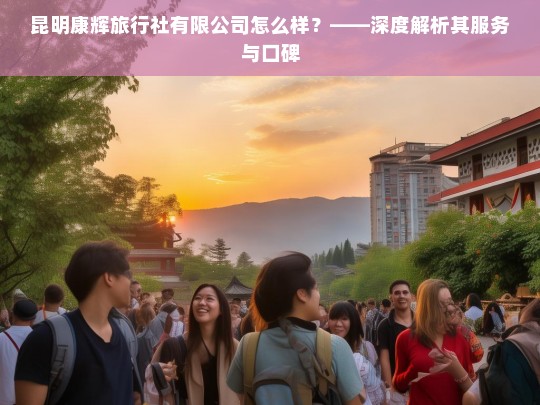 昆明康辉旅行社有限公司怎么样？——深度解析其服务与口碑