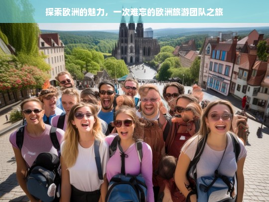 探索欧洲的魅力，一次难忘的欧洲旅游团队之旅