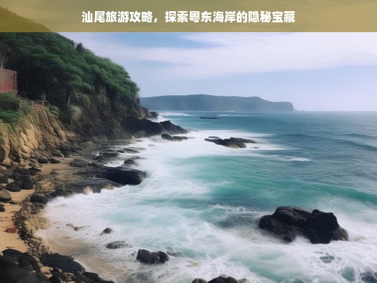 汕尾旅游攻略，探索粤东海岸的隐秘宝藏