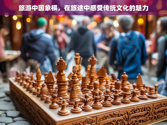 旅游中国象棋，在旅途中感受传统文化的魅力