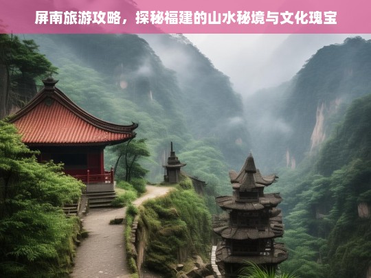 屏南旅游攻略，探秘福建的山水秘境与文化瑰宝