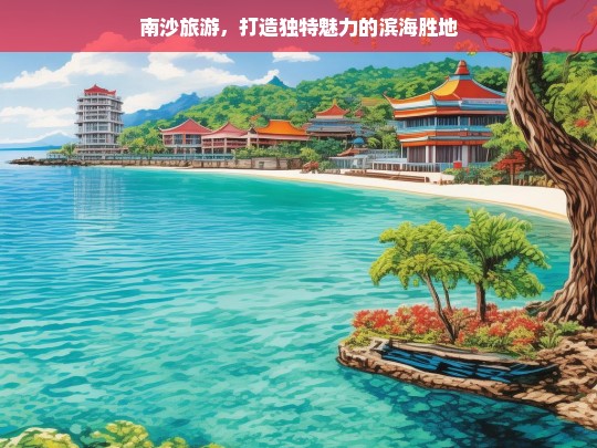 南沙旅游，打造独特魅力的滨海胜地