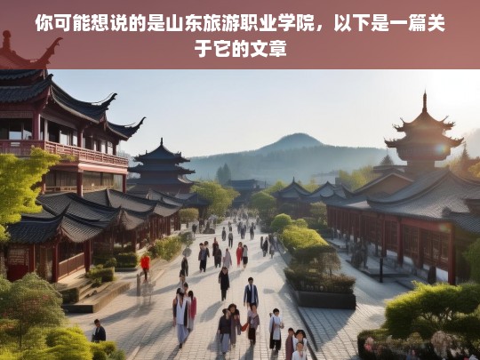 你可能想说的是山东旅游职业学院，以下是一篇关于它的文章