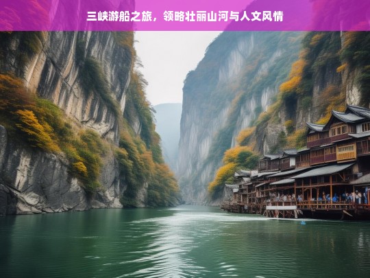 三峡游船之旅，领略壮丽山河与人文风情