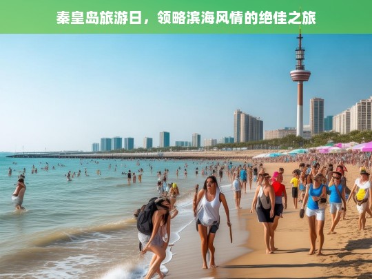 秦皇岛旅游日，领略滨海风情的绝佳之旅