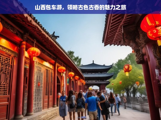 山西包车游，领略古色古香的魅力之旅