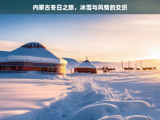 内蒙古冬日之旅，冰雪与风情的交织