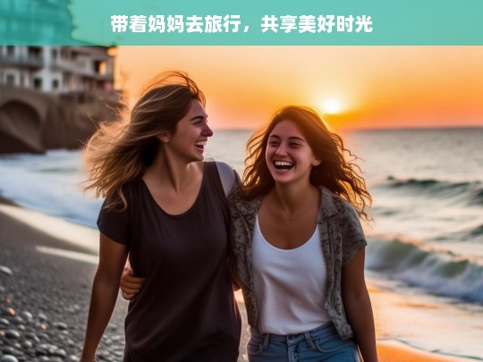 带着妈妈去旅行，共享美好时光