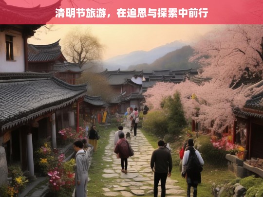 清明节旅游，在追思与探索中前行