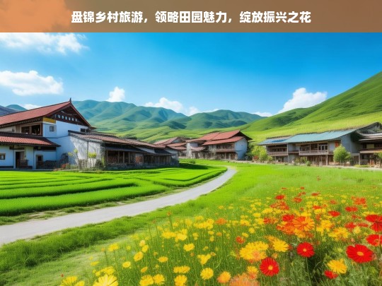 盘锦乡村旅游，领略田园魅力，绽放振兴之花