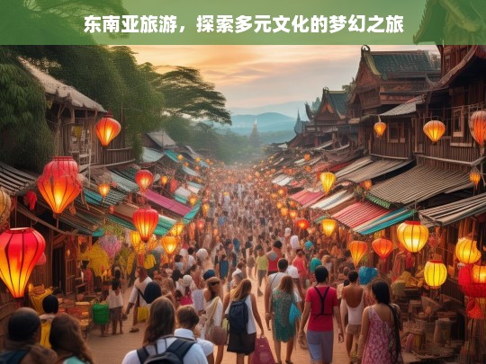 东南亚旅游，探索多元文化的梦幻之旅