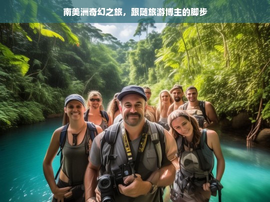 南美洲奇幻之旅，跟随旅游博主的脚步