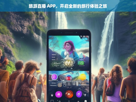 旅游直播 APP，开启全新的旅行体验之旅