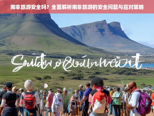 南非旅游安全吗？全面解析南非旅游的安全问题与应对策略