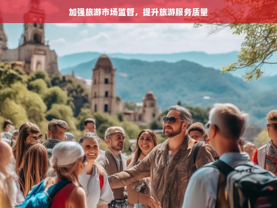 加强旅游市场监管，提升旅游服务质量