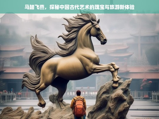 马踏飞燕，探秘中国古代艺术的瑰宝与旅游新体验