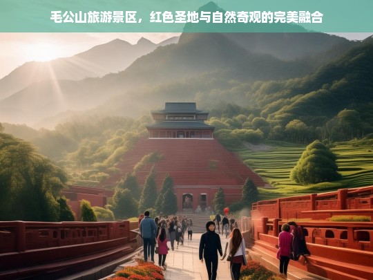 毛公山旅游景区，红色圣地与自然奇观的完美融合